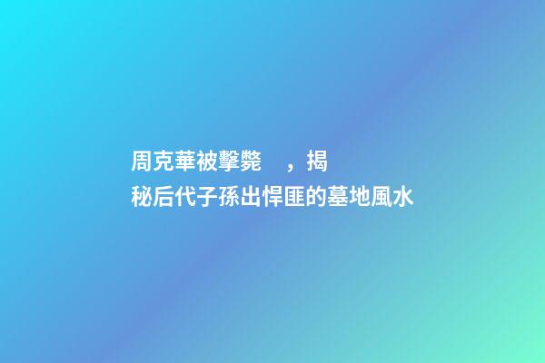 周克華被擊斃，揭秘后代子孫出悍匪的墓地風水